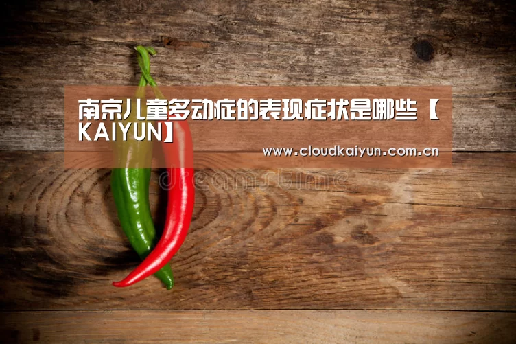 南京儿童多动症的表现症状是哪些【KAIYUN】(图1) 南京儿童多动症的表现症状是哪些【KAIYUN】(图1)