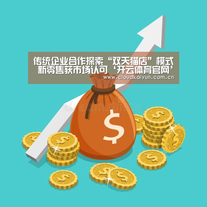 传统企业合作探索“双天猫店”模式 新零售获市场认可‘开云体育