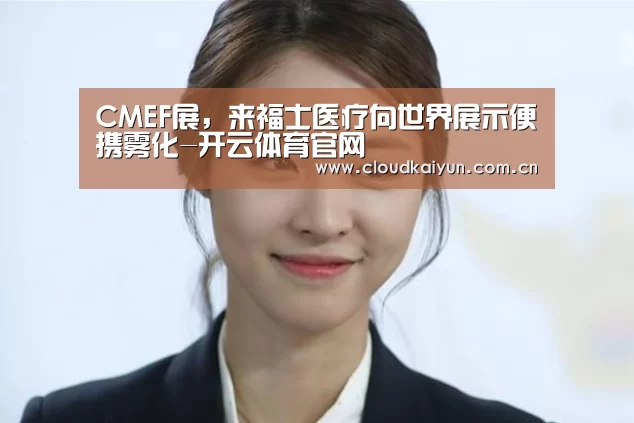 CMEF展,来福士医疗向世界展示便携雾化-开云体育官网(图2) 开云体育官网