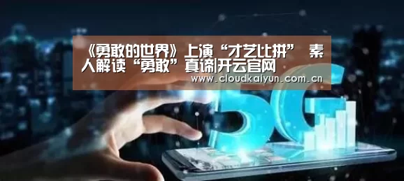 《勇敢的世界》上演“才艺比拼” 素人解读“勇敢”真谛|开云官网(图1) 《勇敢的世界》上演“才艺比拼” 素人解读“勇敢”真谛|开云官网(图1)